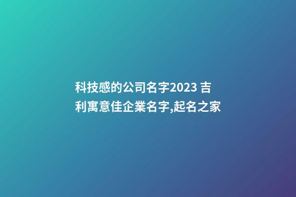 科技感的公司名字2023 吉利寓意佳企業名字,起名之家-第1張-公司起名-玄機派